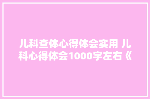 儿科查体心得体会实用 儿科心得体会1000字左右《八篇》 毕业设计