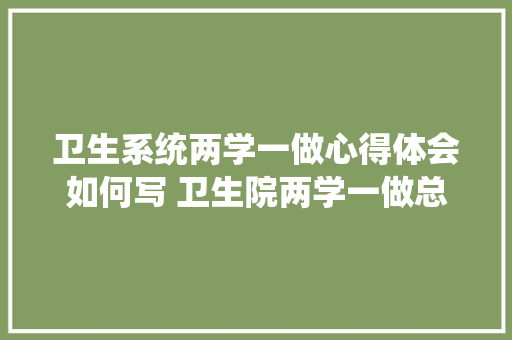 卫生系统两学一做心得体会如何写 卫生院两学一做总结《九篇》 论文