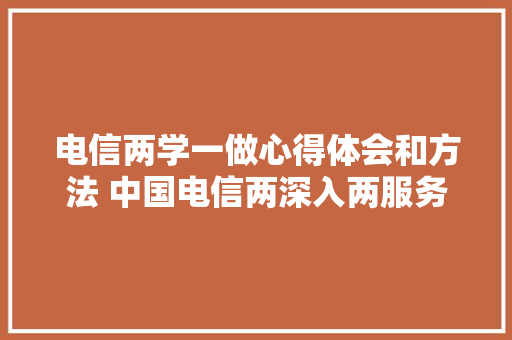 电信两学一做心得体会和方法 中国电信两深入两服务心得体会《三篇》 文秘写作