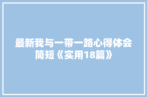 最新我与一带一路心得体会简短《实用18篇》 社会论文