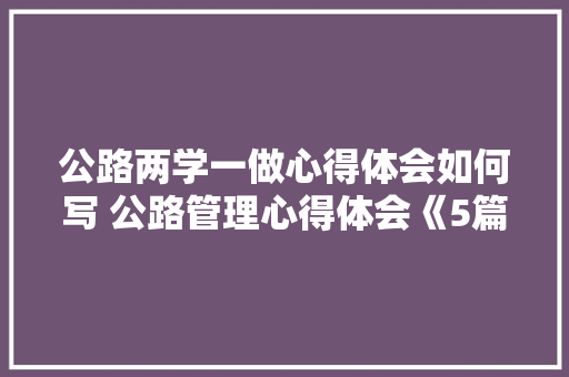 公路两学一做心得体会如何写 公路管理心得体会《5篇》 毕业设计