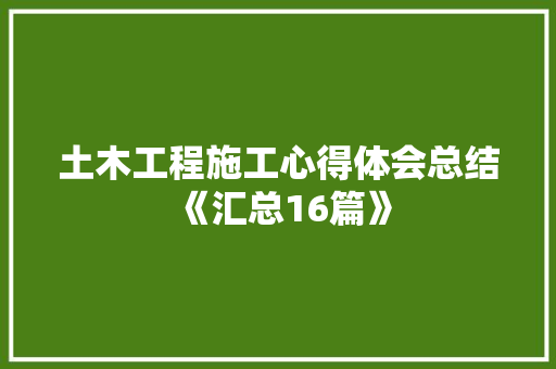 土木工程施工心得体会总结《汇总16篇》 计算机论文