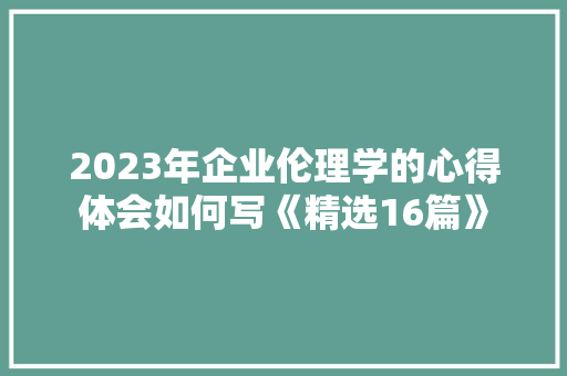 2023年企业伦理学的心得体会如何写《精选16篇》 个人简历