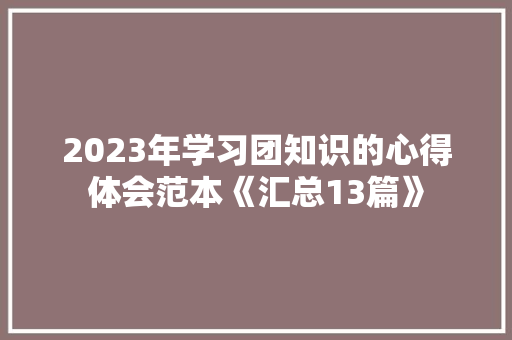 2023年学习团知识的心得体会范本《汇总13篇》 英文简历