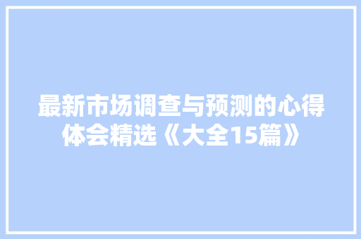 最新市场调查与预测的心得体会精选《大全15篇》 公证书