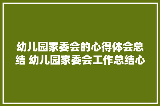 幼儿园家委会的心得体会总结 幼儿园家委会工作总结心得和经验《二篇》 策划方案
