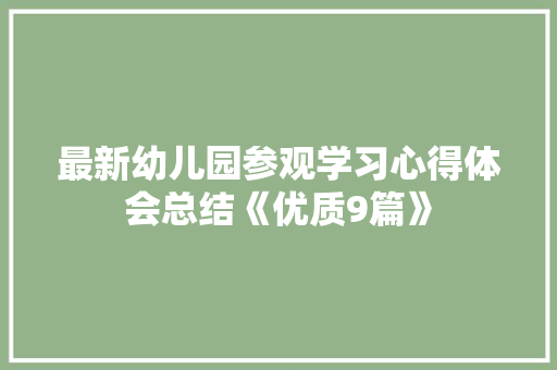 最新幼儿园参观学习心得体会总结《优质9篇》 条剧书信