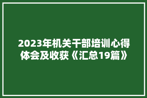 2023年机关干部培训心得体会及收获《汇总19篇》 个人简历