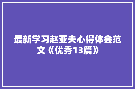最新学习赵亚夫心得体会范文《优秀13篇》 简历资料