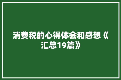 消费税的心得体会和感想《汇总19篇》 表扬书