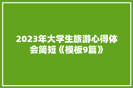 2023年大学生旅游心得体会简短《模板9篇》 个人写作