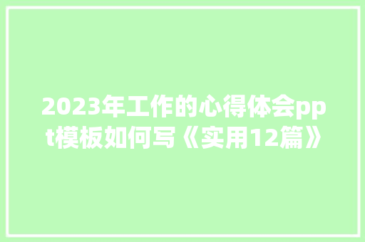 2023年工作的心得体会ppt模板如何写《实用12篇》 计算机论文
