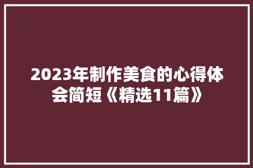 2023年制作美食的心得体会简短《精选11篇》 文秘写作