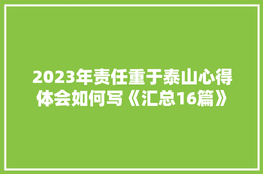 2023年责任重于泰山心得体会如何写《汇总16篇》 策划方案