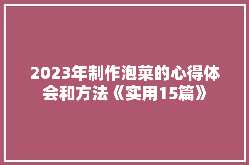2023年制作泡菜的心得体会和方法《实用15篇》 保证书