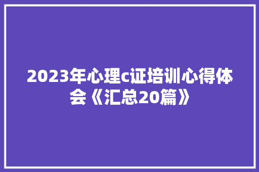 2023年心理c证培训心得体会《汇总20篇》 策划方案