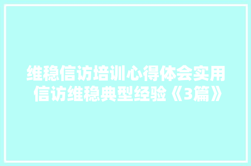 维稳信访培训心得体会实用 信访维稳典型经验《3篇》 论文