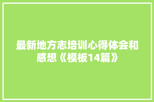 最新地方志培训心得体会和感想《模板14篇》 社会论文