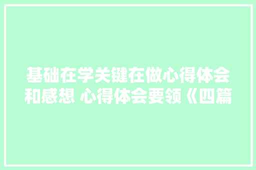 基础在学关键在做心得体会和感想 心得体会要领《四篇》 面试技巧