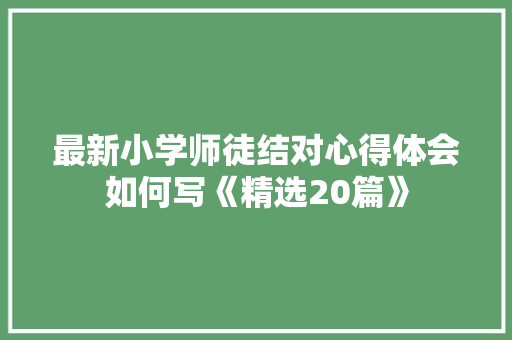 最新小学师徒结对心得体会如何写《精选20篇》 表扬书