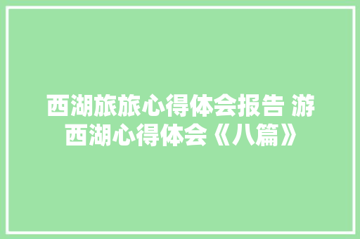 西湖旅旅心得体会报告 游西湖心得体会《八篇》 计算机论文