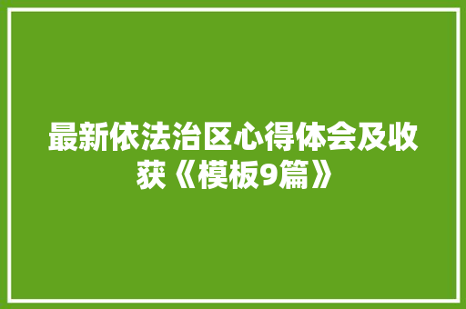 最新依法治区心得体会及收获《模板9篇》 表扬书