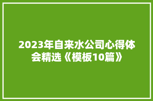 2023年自来水公司心得体会精选《模板10篇》 文秘写作