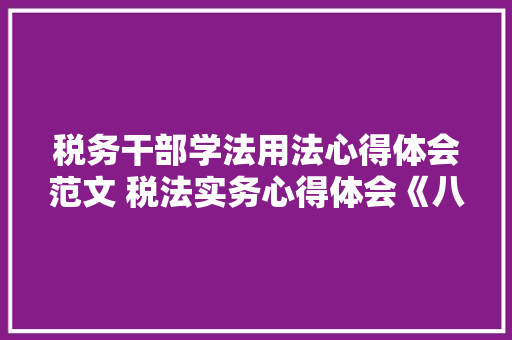 税务干部学法用法心得体会范文 税法实务心得体会《八篇》 条剧书信