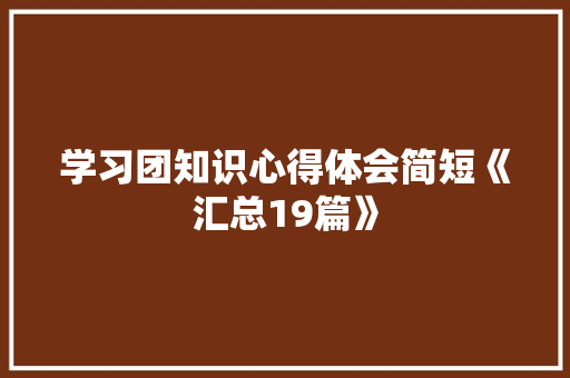 学习团知识心得体会简短《汇总19篇》 办公写作