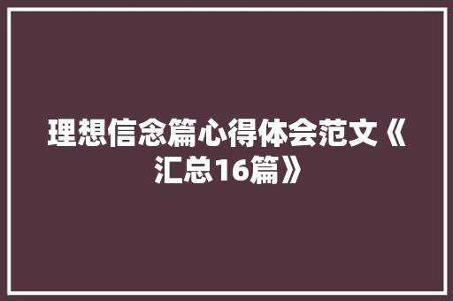 理想信念篇心得体会范文《汇总16篇》 个人写作