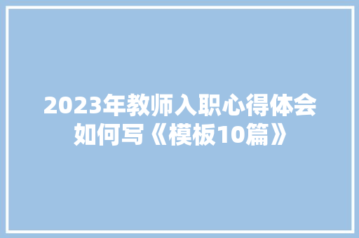 2023年教师入职心得体会如何写《模板10篇》 教育论文