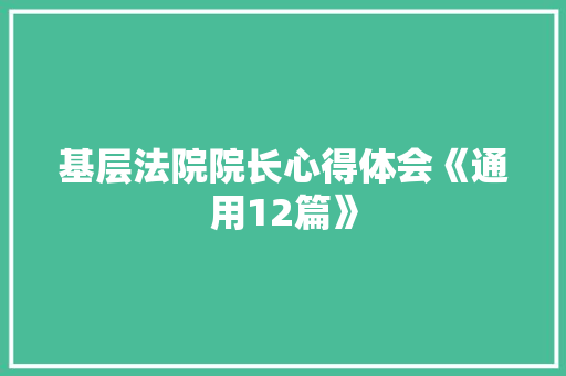基层法院院长心得体会《通用12篇》 条剧书信