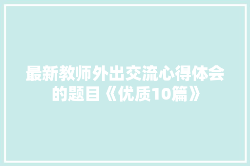 最新教师外出交流心得体会的题目《优质10篇》 个人写作