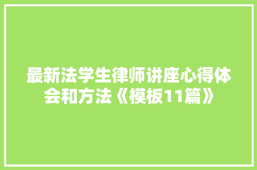 最新法学生律师讲座心得体会和方法《模板11篇》 教育论文