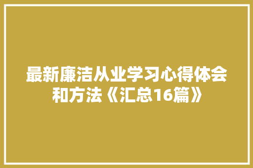 最新廉洁从业学习心得体会和方法《汇总16篇》 简历资料