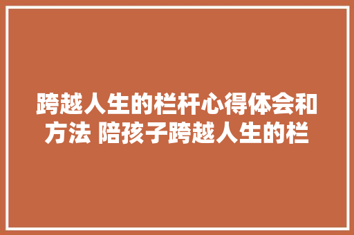 跨越人生的栏杆心得体会和方法 陪孩子跨越人生的栏杆《4篇》 文秘写作