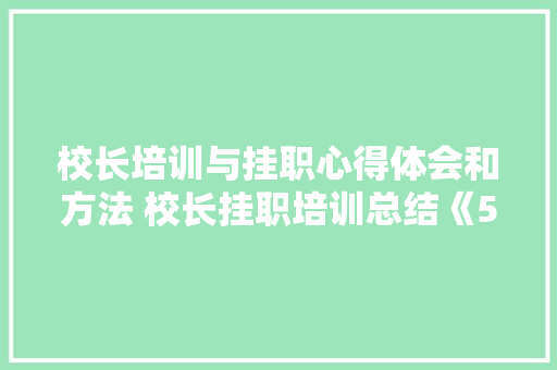 校长培训与挂职心得体会和方法 校长挂职培训总结《5篇》 条剧书信