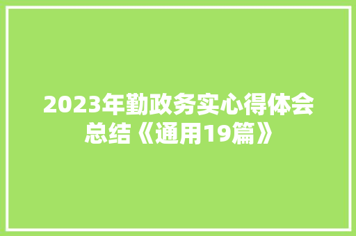 2023年勤政务实心得体会总结《通用19篇》 办公写作