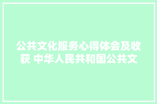 公共文化服务心得体会及收获 中华人民共和国公共文化服务保障法心得体会《五篇》 社会论文