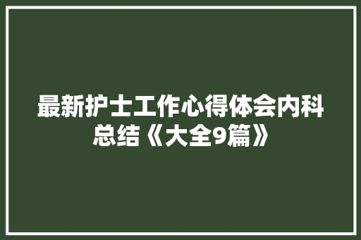 最新护士工作心得体会内科总结《大全9篇》 表扬书