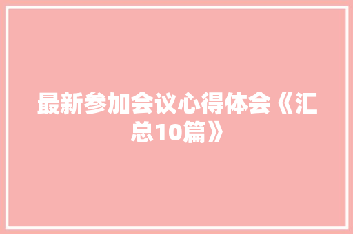 最新参加会议心得体会《汇总10篇》 条剧书信