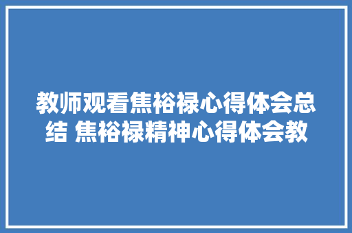 教师观看焦裕禄心得体会总结 焦裕禄精神心得体会教师《七篇》 面试技巧 教师观看焦裕禄心得体会总结 焦裕禄精神心得体会教师《七篇》 面试技巧