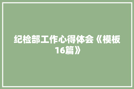 纪检部工作心得体会《模板16篇》 毕业设计