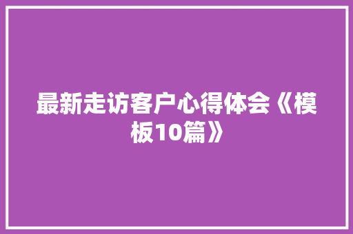 最新走访客户心得体会《模板10篇》 简历