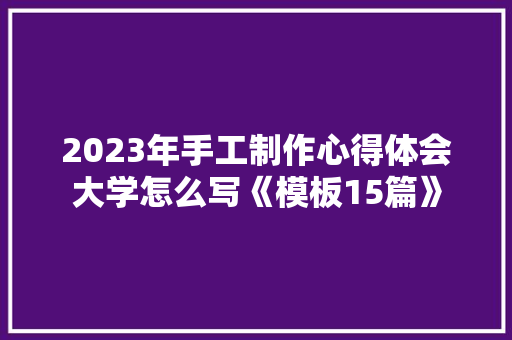 2023年手工制作心得体会大学怎么写《模板15篇》 面试技巧