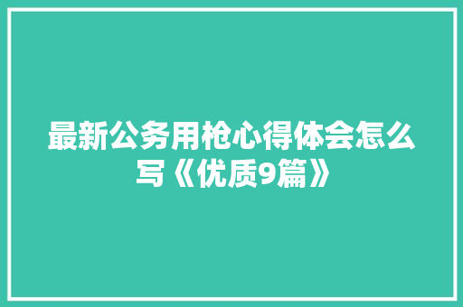 最新公务用枪心得体会怎么写《优质9篇》 毕业设计