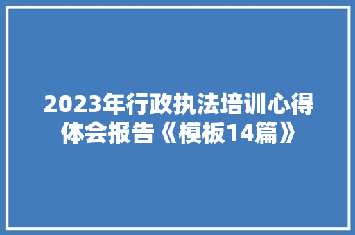 2023年行政执法培训心得体会报告《模板14篇》 计算机论文