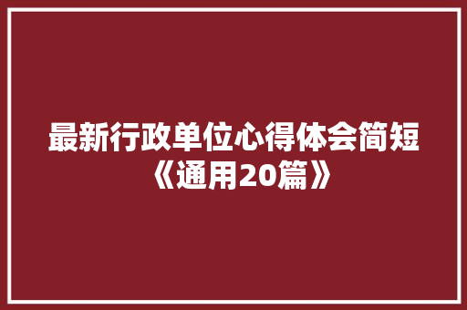 最新行政单位心得体会简短《通用20篇》 面试技巧