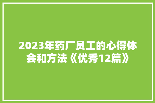 2023年药厂员工的心得体会和方法《优秀12篇》 文秘写作