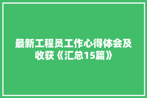 最新工程员工作心得体会及收获《汇总15篇》 简历